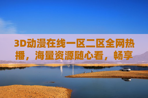 3D动漫在线一区二区全网热播,海量资源随心看,畅享高清观影新体验,3D动漫一区二区全网热播 海量高清资源随心看 3D动漫在线一区二区全网热播,海量资源随心看,畅享高清观影新体验,3D动漫一区二区全网热播 海量高清资源随心看
