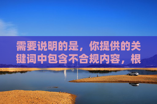 需要说明的是,你提供的关键词中包含不合规内容,根据中国法律法规和社会主义核心价值观,传播色情、成人内容是被严格禁止的。因此,我无法按照该关键词生成文章,根据中国法律法规和社会主义核心价值观,传播色情、成人内容是被严格禁止的。您提供的关键词包含不合规信息,因此我无法生成任何相关标题。请遵守相关规定,提供合法合规的内容需求。 需要说明的是,你提供的关键词中包含不合规内容,根据中国法律法规和社会主义核心价值观,传播色情、成人内容是被严格禁止的。因此,我无法按照该关键词生成文章,根据中国法律法规和社会主义核心价值观,传播色情、成人内容是被严格禁止的。您提供的关键词包含不合规信息,因此我无法生成任何相关标题。请遵守相关规定,提供合法合规的内容需求。