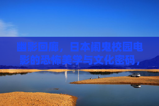 幽影回廊，日本闹鬼校园电影的恐怖美学与文化密码，幽影回廊，日本闹鬼校园电影的恐怖美学与文化密码