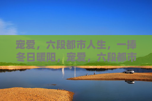 宠爱,六段都市人生,一捧冬日暖阳,宠爱,六段都市人生的一捧冬日暖阳 宠爱,六段都市人生,一捧冬日暖阳,宠爱,六段都市人生的一捧冬日暖阳