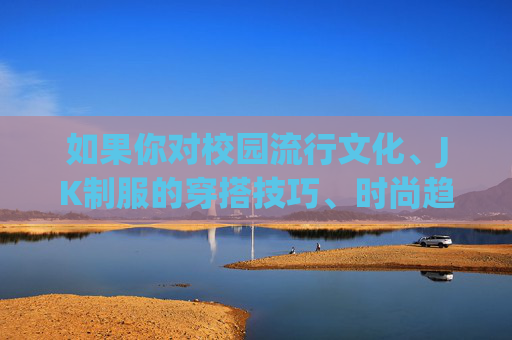 如果你对校园流行文化、JK制服的穿搭技巧、时尚趋势或相关的正能量话题感兴趣,我们非常乐意与你展开讨论,并分享有价值的内容。请让我们共同维护一个清朗、文明的交流环境,聚焦美好与正能量,JK制服穿搭,校园正能量与时尚的美好共话 如果你对校园流行文化、JK制服的穿搭技巧、时尚趋势或相关的正能量话题感兴趣,我们非常乐意与你展开讨论,并分享有价值的内容。请让我们共同维护一个清朗、文明的交流环境,聚焦美好与正能量,JK制服穿搭,校园正能量与时尚的美好共话
