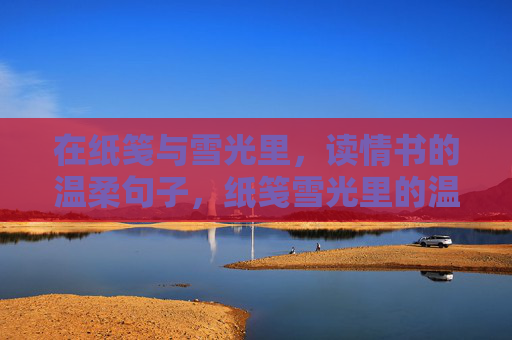 在纸笺与雪光里，读情书的温柔句子，纸笺雪光里的温柔情书
