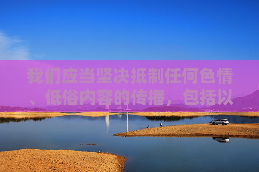 我们应当坚决抵制任何色情、低俗内容的传播，包括以动漫无遮羞视频等名义的不良信息。这类内容不仅违反法律法规，更会对社会风气，特别是青少年的身心健康造成严重危害，坚决抵制动漫色情低俗内容 守护青少年身心健康与社会风气