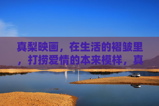 真梨映画,在生活的褶皱里,打捞爱情的本来模样,真梨映画,在生活褶皱里打捞爱情本来模样 真梨映画,在生活的褶皱里,打捞爱情的本来模样,真梨映画,在生活褶皱里打捞爱情本来模样