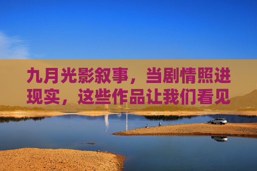 九月光影叙事,当剧情照进现实,这些作品让我们看见彼此的温柔,九月光影,剧情照进现实,温柔彼此看见 九月光影叙事,当剧情照进现实,这些作品让我们看见彼此的温柔,九月光影,剧情照进现实,温柔彼此看见