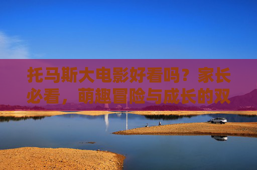 托马斯大电影好看吗?家长必看,萌趣冒险与成长的双重奏,家长必看,托马斯大电影的萌趣冒险与成长双重奏 托马斯大电影好看吗?家长必看,萌趣冒险与成长的双重奏,家长必看,托马斯大电影的萌趣冒险与成长双重奏