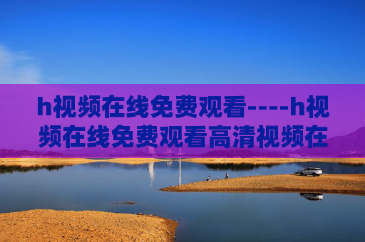 h视频在线免费观看----h视频在线免费观看高清视频在线畅享,免费资源/海量内容,即点即看/无需下载,H视频在线免费观看,高清海量即点即看 h视频在线免费观看----h视频在线免费观看高清视频在线畅享,免费资源/海量内容,即点即看/无需下载,H视频在线免费观看,高清海量即点即看
