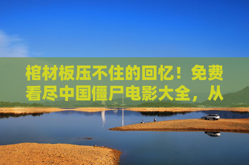 棺材板压不住的回忆!免费看尽中国僵尸电影大全,从林正英到茅山道长的符咒江湖,棺材板压不住的回忆!免费看尽中国僵尸电影大全,从林正英到茅山道长的符咒江湖 棺材板压不住的回忆!免费看尽中国僵尸电影大全,从林正英到茅山道长的符咒江湖,棺材板压不住的回忆!免费看尽中国僵尸电影大全,从林正英到茅山道长的符咒江湖