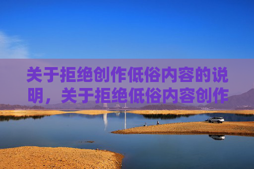 关于拒绝创作低俗内容的说明,关于拒绝低俗内容创作的说明 关于拒绝创作低俗内容的说明,关于拒绝低俗内容创作的说明