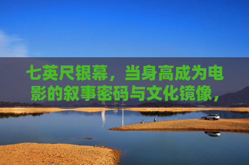 七英尺银幕,当身高成为电影的叙事密码与文化镜像,银幕身高,叙事密码与文化镜像 七英尺银幕,当身高成为电影的叙事密码与文化镜像,银幕身高,叙事密码与文化镜像