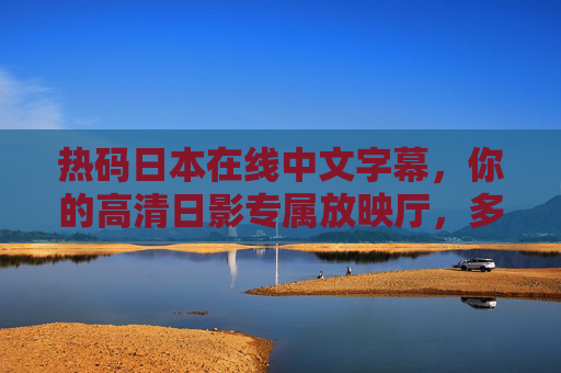 热码日本在线中文字幕,你的高清日影专属放映厅,多语言便捷观影新选择,热码日本在线中文字幕,高清日影专属放映厅,多语言便捷观影新选择 热码日本在线中文字幕,你的高清日影专属放映厅,多语言便捷观影新选择,热码日本在线中文字幕,高清日影专属放映厅,多语言便捷观影新选择