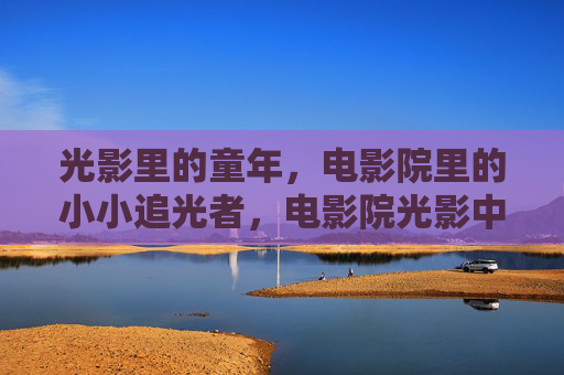 光影里的童年,电影院里的小小追光者,电影院光影中的童年追光者 光影里的童年,电影院里的小小追光者,电影院光影中的童年追光者