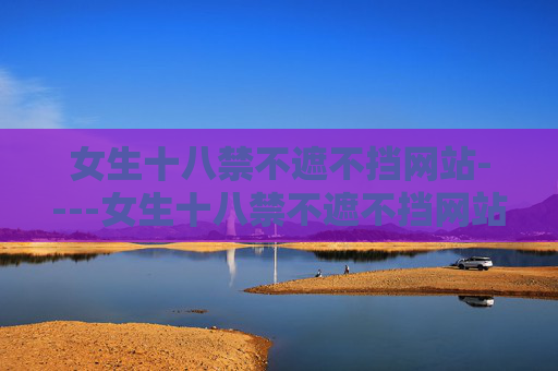 女生十八禁不遮不挡网站----女生十八禁不遮不挡网站高清影视资源，全网热门最新内容一网打尽