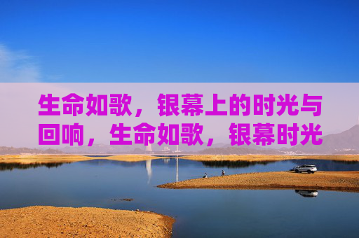 生命如歌,银幕上的时光与回响,生命如歌,银幕时光回响 生命如歌,银幕上的时光与回响,生命如歌,银幕时光回响