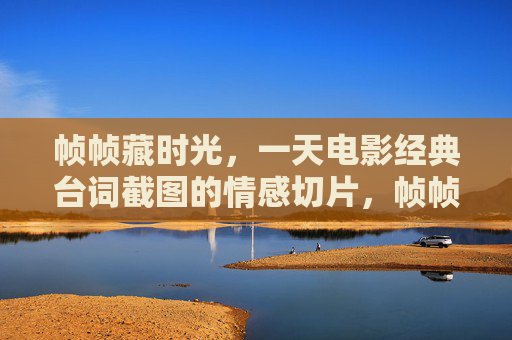 帧帧藏时光,一天电影经典台词截图的情感切片,帧帧藏时光,电影经典台词截图的情感切片 帧帧藏时光,一天电影经典台词截图的情感切片,帧帧藏时光,电影经典台词截图的情感切片