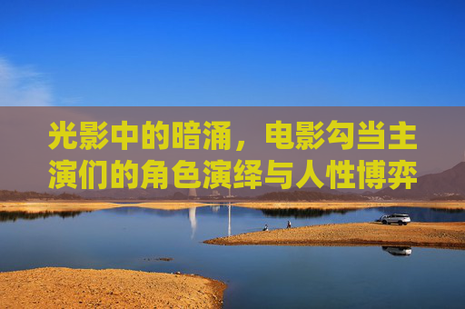 光影中的暗涌,电影勾当主演们的角色演绎与人性博弈,光影暗涌中的角色演绎与人性博弈 光影中的暗涌,电影勾当主演们的角色演绎与人性博弈,光影暗涌中的角色演绎与人性博弈