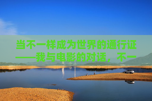 当不一样成为世界的通行证——我与电影的对话,不一样,电影对话的通行证 当不一样成为世界的通行证——我与电影的对话,不一样,电影对话的通行证