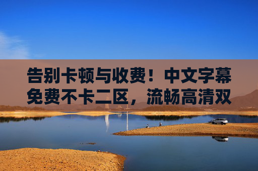 告别卡顿与收费！中文字幕免费不卡二区，流畅高清双语随心看，精彩内容不错过！免费不卡！中文字幕双语二区，流畅高清随心看精彩