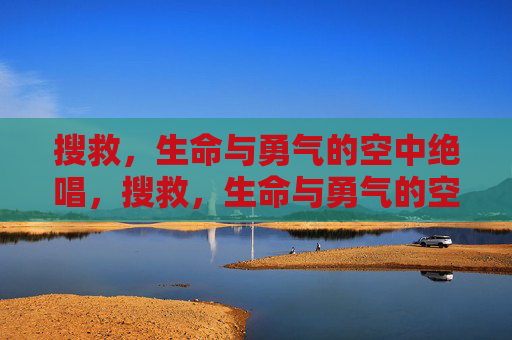 搜救,生命与勇气的空中绝唱,搜救,生命与勇气的空中绝唱 搜救,生命与勇气的空中绝唱,搜救,生命与勇气的空中绝唱