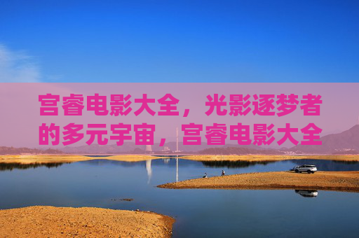 宫睿电影大全,光影逐梦者的多元宇宙,宫睿电影大全,光影逐梦者的多元宇宙 宫睿电影大全,光影逐梦者的多元宇宙,宫睿电影大全,光影逐梦者的多元宇宙