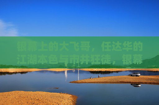 银幕上的大飞哥,任达华的江湖本色与市井狂徒,银幕大飞哥,任达华的江湖本色与市井狂徒 银幕上的大飞哥,任达华的江湖本色与市井狂徒,银幕大飞哥,任达华的江湖本色与市井狂徒