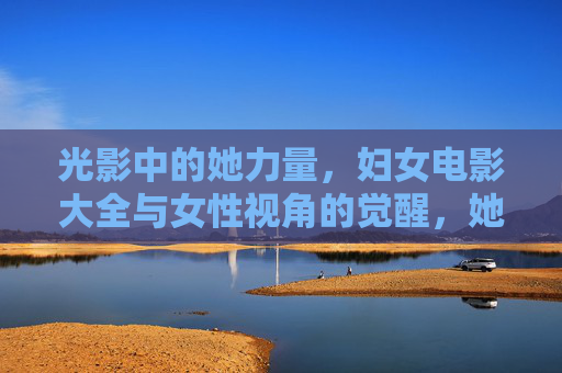 光影中的她力量，妇女电影大全与女性视角的觉醒，她力量觉醒，女性视角电影的光影叙事