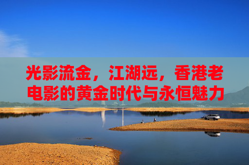 光影流金,江湖远,香港老电影的黄金时代与永恒魅力,光影流金,江湖远,香港老电影的黄金时代与永恒魅力 光影流金,江湖远,香港老电影的黄金时代与永恒魅力,光影流金,江湖远,香港老电影的黄金时代与永恒魅力