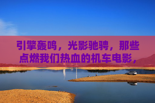 引擎轰鸣,光影驰骋,那些点燃我们热血的机车电影,光影引擎,点燃热血的机车映画 引擎轰鸣,光影驰骋,那些点燃我们热血的机车电影,光影引擎,点燃热血的机车映画