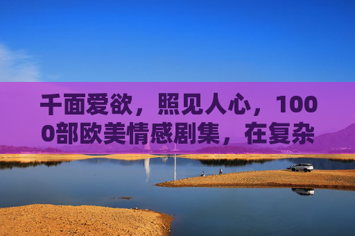 千面爱欲,照见人心,1000部欧美情感剧集,在复杂关系中打捞人性共鸣,1000部欧美情感剧,千面爱欲照见复杂人性共鸣 千面爱欲,照见人心,1000部欧美情感剧集,在复杂关系中打捞人性共鸣,1000部欧美情感剧,千面爱欲照见复杂人性共鸣