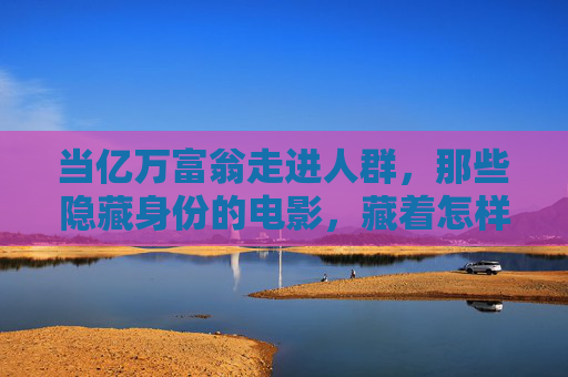 当亿万富翁走进人群，那些隐藏身份的电影，藏着怎样的秘密？亿万富翁隐入人群，电影中的身份秘密