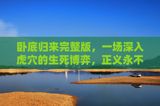 卧底归来完整版,一场深入虎穴的生死博弈,正义永不缺席,卧底归来,深入虎穴的生死博弈,正义永不缺席 卧底归来完整版,一场深入虎穴的生死博弈,正义永不缺席,卧底归来,深入虎穴的生死博弈,正义永不缺席
