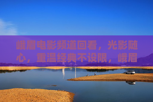 峨眉电影频道回看,光影随心,重温经典不设限,峨眉电影频道回看,光影随心重温经典 峨眉电影频道回看,光影随心,重温经典不设限,峨眉电影频道回看,光影随心重温经典