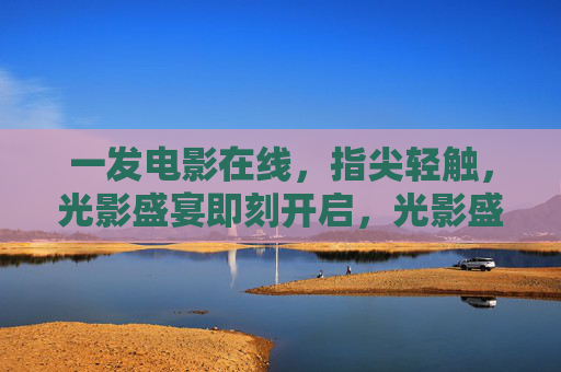 一发电影在线,指尖轻触,光影盛宴即刻开启,光影盛宴指尖启,一发电影在线 一发电影在线,指尖轻触,光影盛宴即刻开启,光影盛宴指尖启,一发电影在线