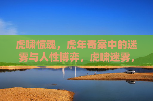 虎啸惊魂，虎年奇案中的迷雾与人性博弈，虎啸迷雾，虎年奇案的人性博弈