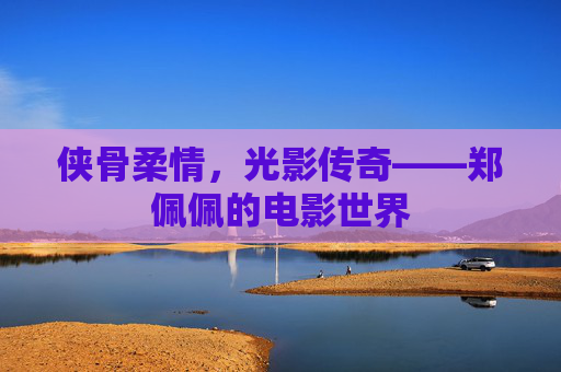 侠骨柔情，光影传奇——郑佩佩的电影世界