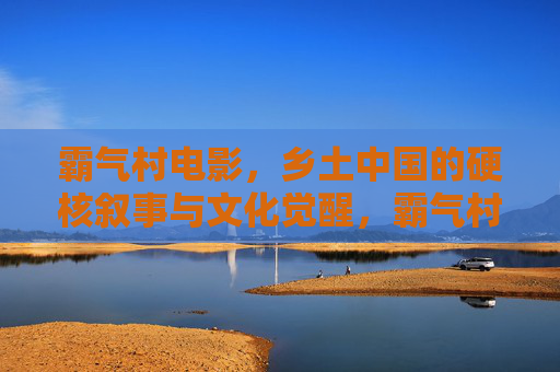 霸气村电影，乡土中国的硬核叙事与文化觉醒，霸气村，乡土中国的硬核叙事与文化觉醒