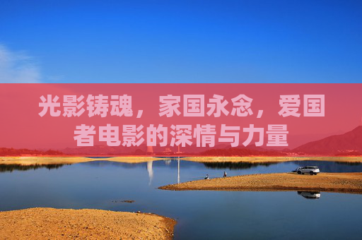 光影铸魂，家国永念，爱国者电影的深情与力量