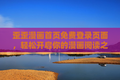 歪歪漫画首页免费登录页面,轻松开启你的漫画阅读之旅 歪歪漫画首页免费登录页面,轻松开启你的漫画阅读之旅