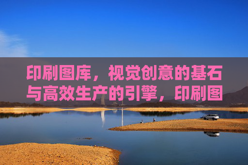 印刷图库，视觉创意的基石与高效生产的引擎，印刷图库，视觉创意的基石与高效生产引擎