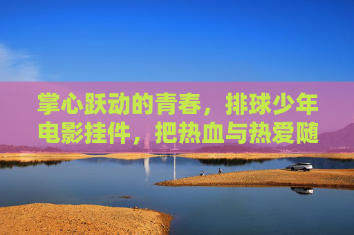 掌心跃动的青春，排球少年电影挂件，把热血与热爱随身携带，排球少年挂件，掌心跃动的青春热爱