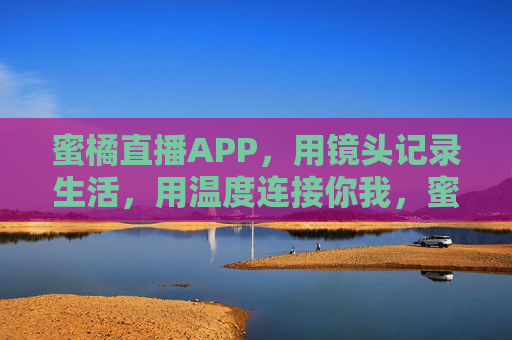 蜜橘直播APP，用镜头记录生活，用温度连接你我，蜜橘直播，镜头记录生活，温度连接你我