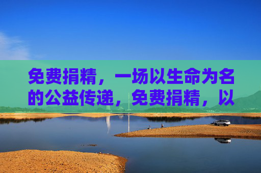 免费捐精，一场以生命为名的公益传递，免费捐精，以生命为名的公益传递