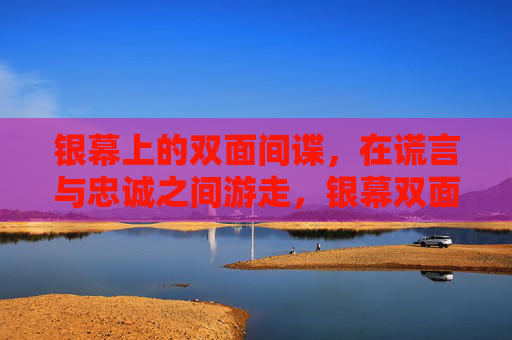 银幕上的双面间谍，在谎言与忠诚之间游走，银幕双面间谍，谎言与忠诚的游走
