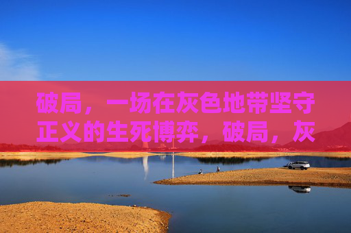 破局，一场在灰色地带坚守正义的生死博弈，破局，灰色地带的正义生死博弈