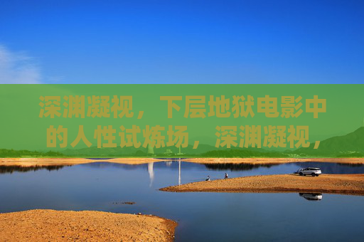 深渊凝视，下层地狱电影中的人性试炼场，深渊凝视，下层地狱电影的人性试炼场