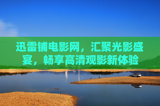 迅雷铺电影网，汇聚光影盛宴，畅享高清观影新体验