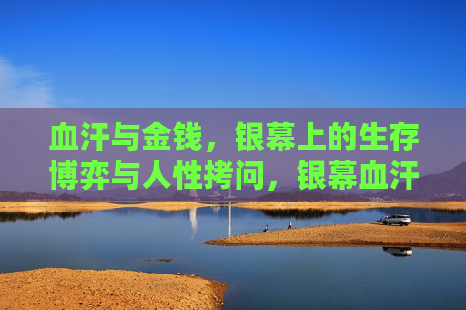 血汗与金钱，银幕上的生存博弈与人性拷问，银幕血汗钱，生存博弈与人性拷问