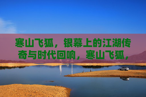 寒山飞狐，银幕上的江湖传奇与时代回响，寒山飞狐，银幕江湖传奇的时代回响