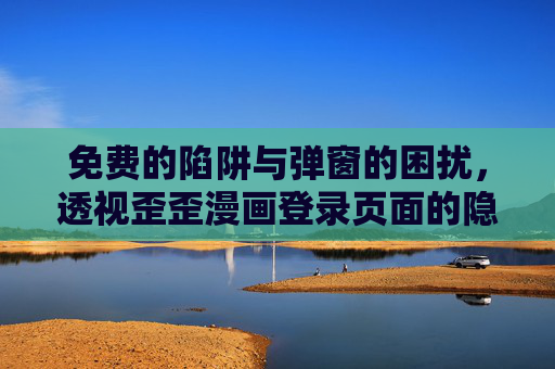 免费的陷阱与弹窗的困扰,透视歪歪漫画登录页面的隐忧,歪歪漫画登录页面,免费陷阱与弹窗困扰的隐忧 免费的陷阱与弹窗的困扰,透视歪歪漫画登录页面的隐忧,歪歪漫画登录页面,免费陷阱与弹窗困扰的隐忧