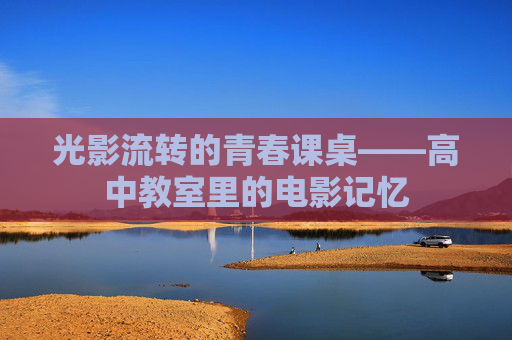 光影流转的青春课桌——高中教室里的电影记忆
